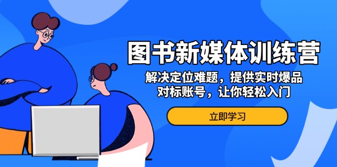 （13550期）图书新媒体训练营，解决定位难题，提供实时爆品、对标账号，让你轻松入门-木木创业基地项目网