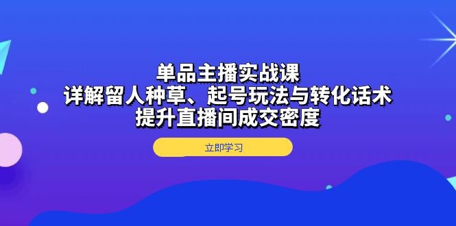 （13546期）单品主播实战课：详解留人种草、起号玩法与转化话术，提升直播间成交密度-木木创业基地项目网