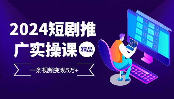 （13544期）2024最火爆的项目短剧推广实操课 一条视频变现5万+(附软件工具)-木木创业基地项目网