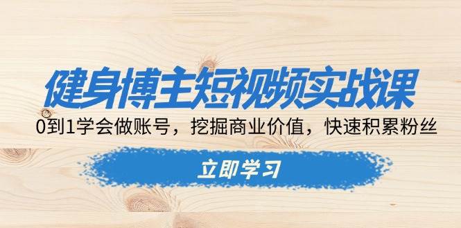 健身博主短视频实战课：0到1学会做账号，挖掘商业价值，快速积累粉丝-木木创业基地项目网