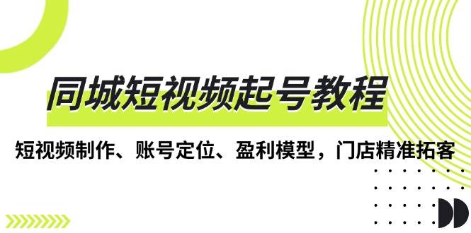 同城短视频起号教程，短视频制作、账号定位、盈利模型，门店精准拓客-木木创业基地项目网