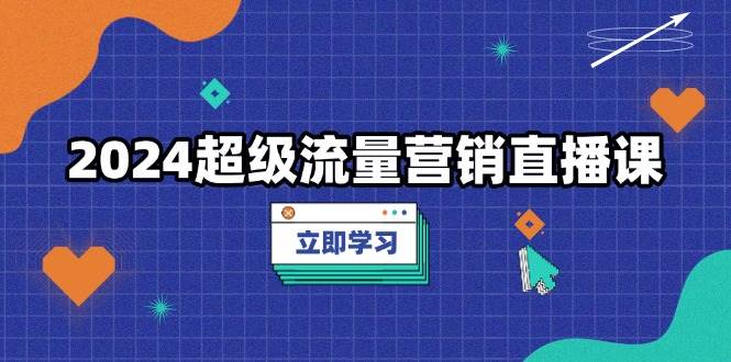 2024超级流量营销直播课，低成本打法，提升流量转化率，案例拆解爆款-木木创业基地项目网