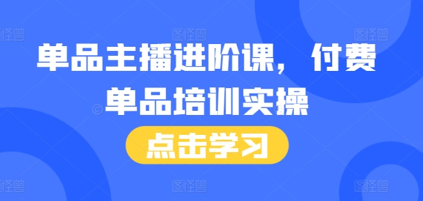 单品主播进阶课，付费单品培训实操，46节完整+话术本-木木创业基地项目网