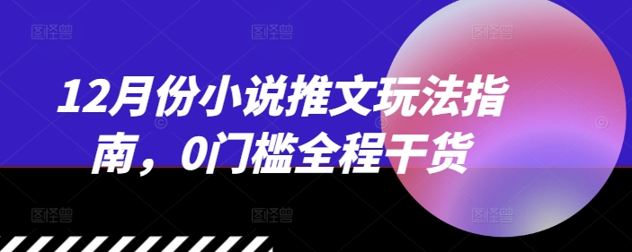 12月份小说推文玩法指南，0门槛全程干货-木木创业基地项目网