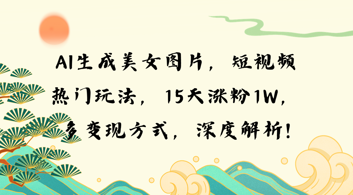 （13581期）AI生成美女图片，短视频热门玩法，15天涨粉1W，多变现方式，深度解析!-木木创业基地项目网