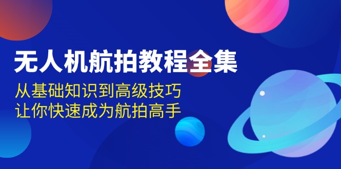 （13596期）无人机-航拍教程全集，从基础知识到高级技巧，让你快速成为航拍高手-木木创业基地项目网