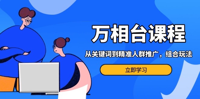 （13595期）万相台课程：从关键词到精准人群推广，组合玩法高效应对多场景电商营销…-木木创业基地项目网