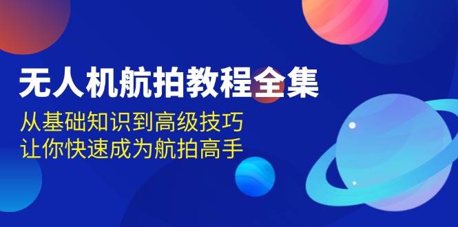 无人机航拍教程全集，从基础知识到高级技巧，让你快速成为航拍高手-木木创业基地项目网