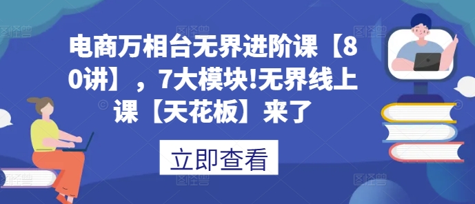 电商万相台无界进阶课【80讲】，7大模块!无界线上课【天花板】来了-木木创业基地项目网