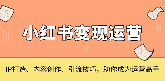 （13609期）小红书变现运营，IP打造、内容创作、引流技巧，助你成为运营高手-木木创业基地项目网