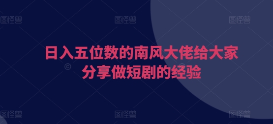 日入五位数的南风大佬给大家分享做短剧的经验-木木创业基地项目网