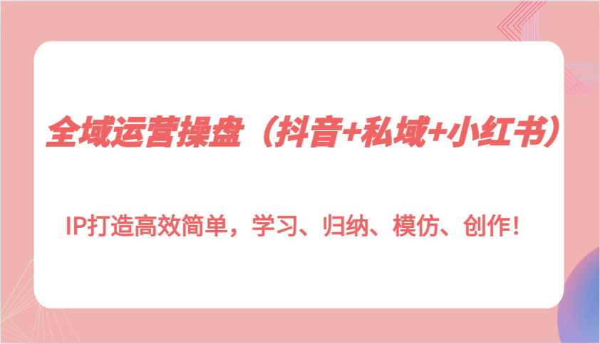 全域运营操盘（抖音+私域+小红书）IP打造高效简单，学习、归纳、模仿、创作！-木木创业基地项目网