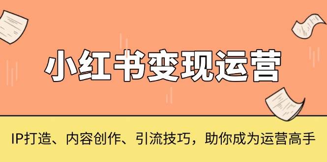 小红书变现运营，IP打造、内容创作、引流技巧，助你成为运营高手-木木创业基地项目网