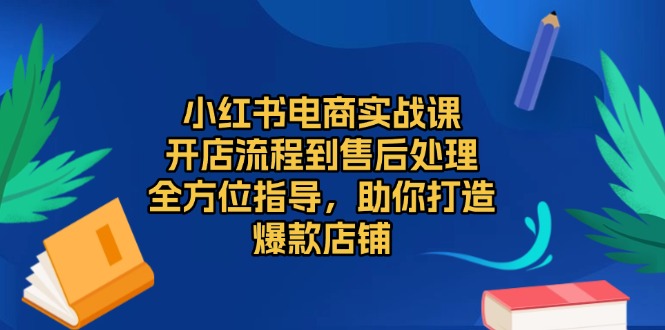 （13616期）小红书电商实战课，开店流程到售后处理，全方位指导，助你打造爆款店铺-木木创业基地项目网