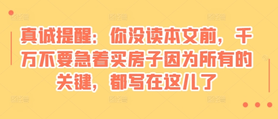 某付费文章：真诚提醒：你没读本文前，千万不要急着买房子因为所有的关键，都写在这儿了-木木创业基地项目网