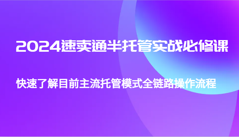 2024速卖通半托管从0到1实战必修课，帮助你快速了解目前主流托管模式全链路操作流程-木木创业基地项目网