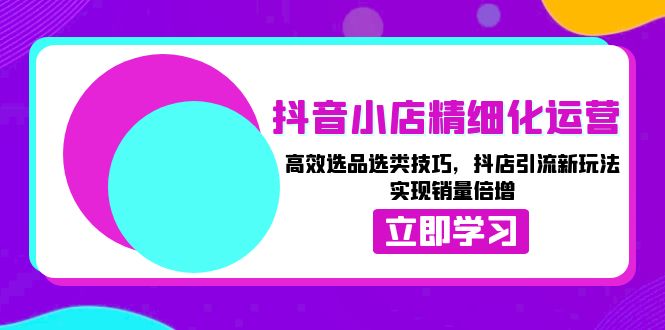 （13646期）抖音小店精细化运营：高效选品选类技巧，抖店引流新玩法，实现销量倍增-木木创业基地项目网