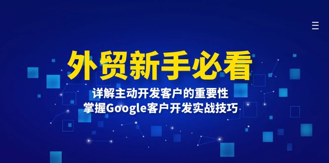 （13645期）外贸新手必看，详解主动开发客户的重要性，掌握Google客户开发实战技巧-木木创业基地项目网