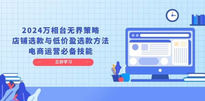 2024万相台无界策略，店铺选款与低价盈选款方法，电商运营必备技能-木木创业基地项目网