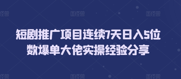 短剧推广项目连续7天日入5位数爆单大佬实操经验分享-木木创业基地项目网