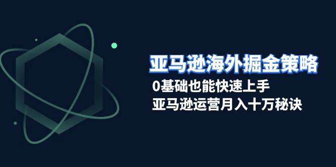 亚马逊海外掘金策略，0基础也能快速上手，亚马逊运营月入十万秘诀-木木创业基地项目网