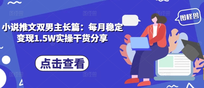 小说推文双男主长篇：每月稳定变现1.5W实操干货分享-木木创业基地项目网