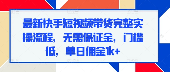 最新快手短视频带货完整实操流程，无需保证金，门槛低，单日佣金1k+-木木创业基地项目网