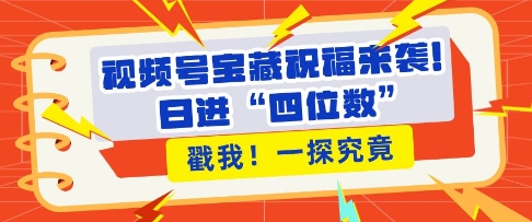 视频号宝藏祝福来袭，粉丝无忧扩张，带货效能翻倍，日进“四位数” 近在咫尺-木木创业基地项目网