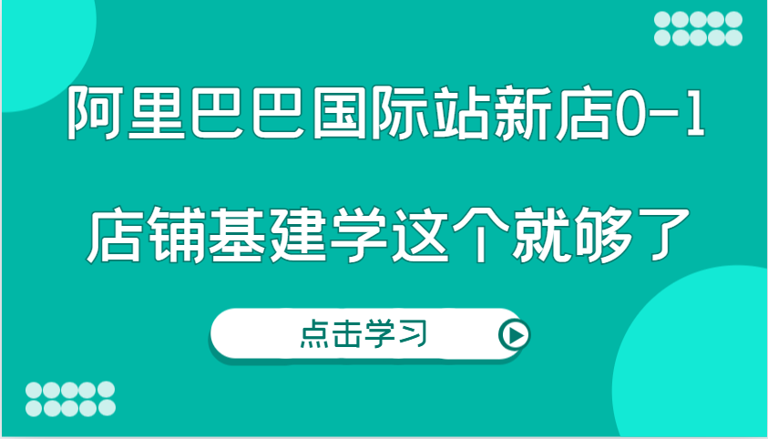 阿里巴巴国际站新店0-1，个人实践实操录制从0-1基建，店铺基建学这个就够了-木木创业基地项目网