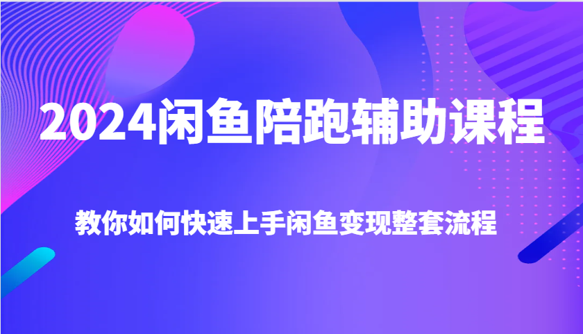 2024闲鱼陪跑辅助课程，教你如何快速上手闲鱼变现整套流程-木木创业基地项目网