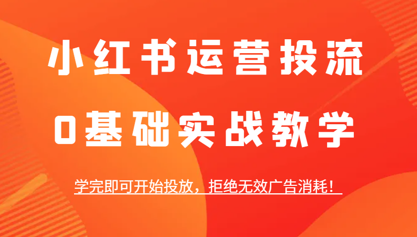 小红书运营投流，0基础实战教学，学完即可开始投放，拒绝无效广告消耗！-木木创业基地项目网