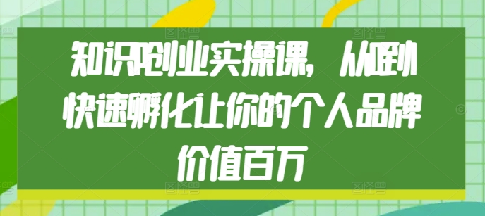 知识IP创业实操课，从0到1快速孵化让你的个人品牌价值百万-木木创业基地项目网