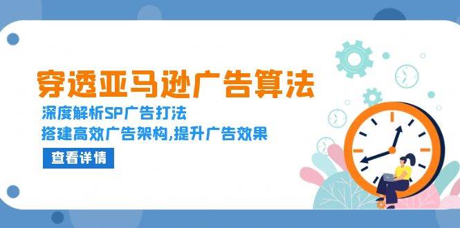 穿透亚马逊广告算法，深度解析SP广告打法，搭建高效广告架构,提升广告效果-木木创业基地项目网