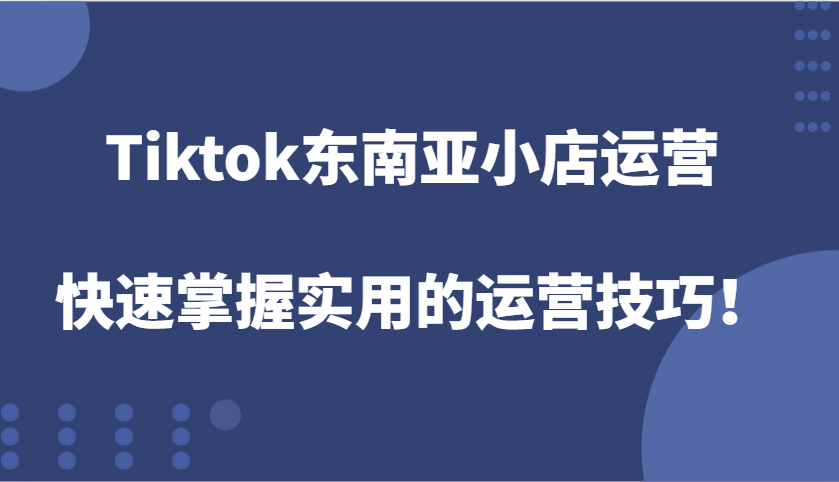 Tiktok东南亚小店运营，快速掌握实用的运营技巧！-木木创业基地项目网