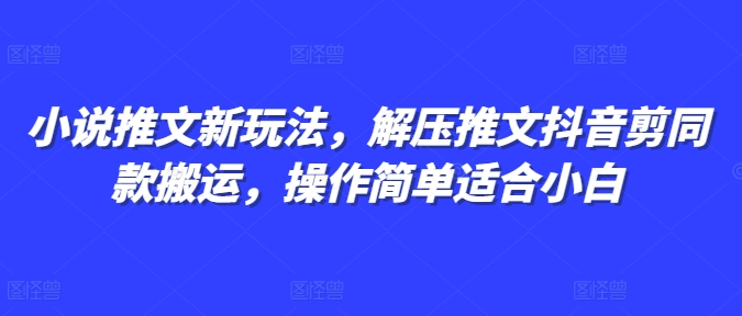 小说推文新玩法，解压推文抖音剪同款搬运，操作简单适合小白-木木创业基地项目网