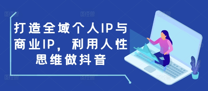 打造全域个人IP与商业IP，利用人性思维做抖音-木木创业基地项目网