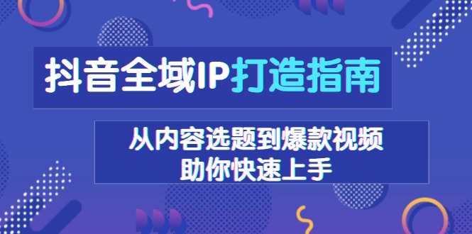 （13734期）抖音全域IP打造指南，从内容选题到爆款视频，助你快速上手-木木创业基地项目网