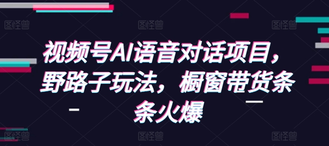 视频号AI语音对话项目，野路子玩法，橱窗带货条条火爆-木木创业基地项目网