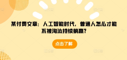 某付费文章：人工智能时代，普通人怎么才能不被淘汰持续躺赢?-木木创业基地项目网