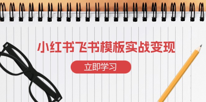 （13736期）小红书飞书 模板实战变现：小红书快速起号，搭建一个赚钱的飞书模板-木木创业基地项目网