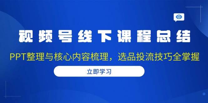 视频号线下课程总结：PPT整理与核心内容梳理，选品投流技巧全掌握-木木创业基地项目网