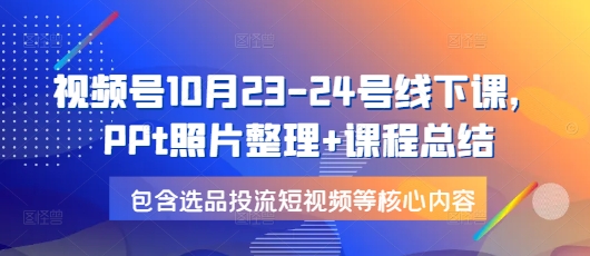 视频号10月23-24号线下课，PPt照片整理+课程总结，包含选品投流短视频等核心内容-木木创业基地项目网