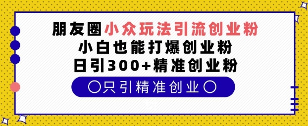 朋友圈小众玩法引流创业粉，小白也能打爆创业粉，日引300+精准创业粉-木木创业基地项目网