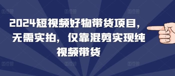 2024短视频好物带货项目，无需实拍，仅靠混剪实现纯视频带货-木木创业基地项目网