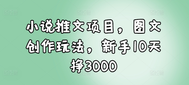 小说推文项目，图文创作玩法，新手10天挣3000-木木创业基地项目网