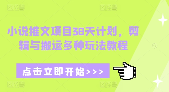 小说推文项目38天计划，剪辑与搬运多种玩法教程-木木创业基地项目网