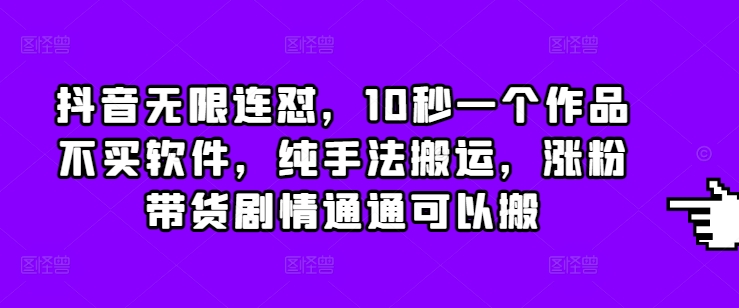 抖音无限连怼，10秒一个作品不买软件，纯手法搬运，涨粉带货剧情通通可以搬-木木创业基地项目网