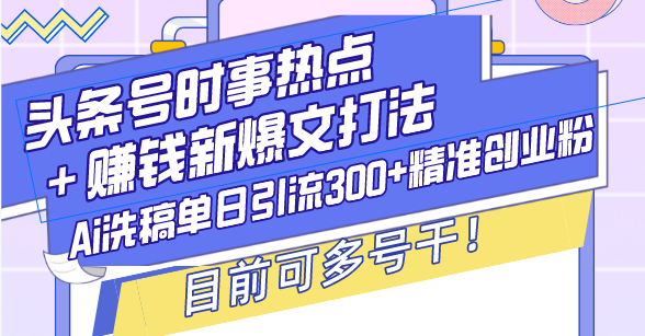 （13782期）头条号时事热点＋赚钱新爆文打法，Ai洗稿单日引流300+精准创业粉，目前…-木木创业基地项目网