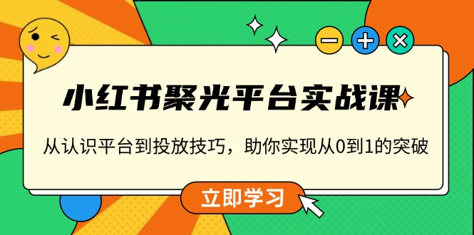 （13775期）小红书 聚光平台实战课，从认识平台到投放技巧，助你实现从0到1的突破-木木创业基地项目网