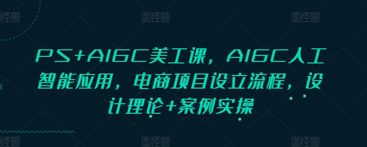 PS+AIGC美工课，AIGC人工智能应用，电商项目设立流程，设计理论+案例实操-木木创业基地项目网